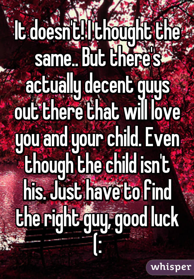 It doesn't! I thought the same.. But there's actually decent guys out there that will love you and your child. Even though the child isn't his. Just have to find the right guy, good luck (: