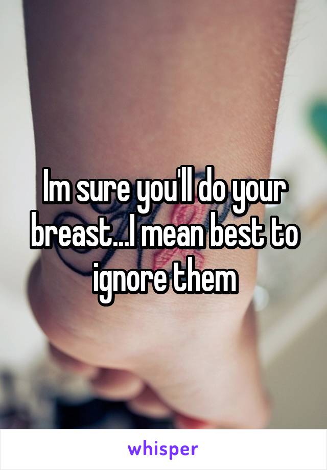 Im sure you'll do your breast...I mean best to ignore them