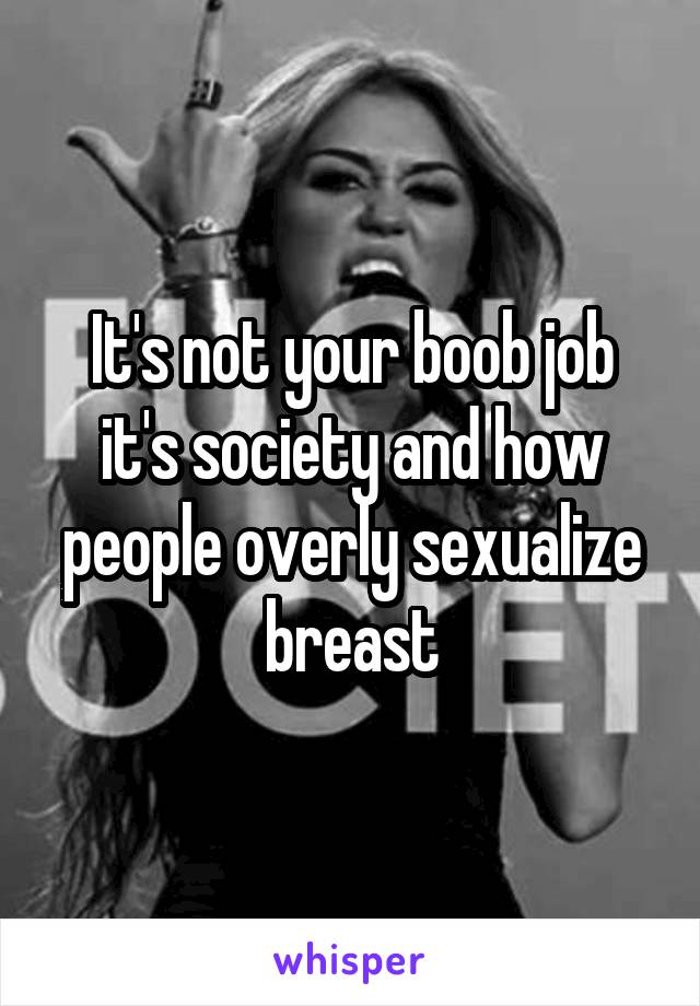 It's not your boob job it's society and how people overly sexualize breast