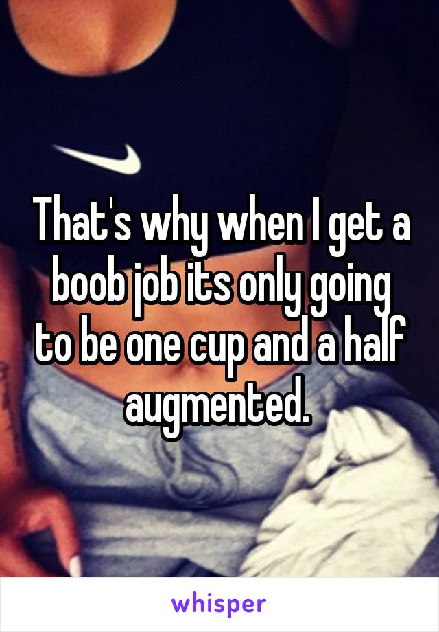 That's why when I get a boob job its only going to be one cup and a half augmented. 