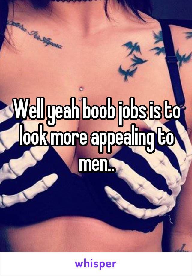 Well yeah boob jobs is to look more appealing to men..