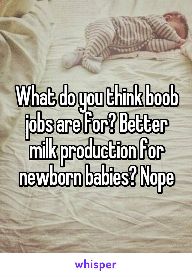 What do you think boob jobs are for? Better milk production for newborn babies? Nope