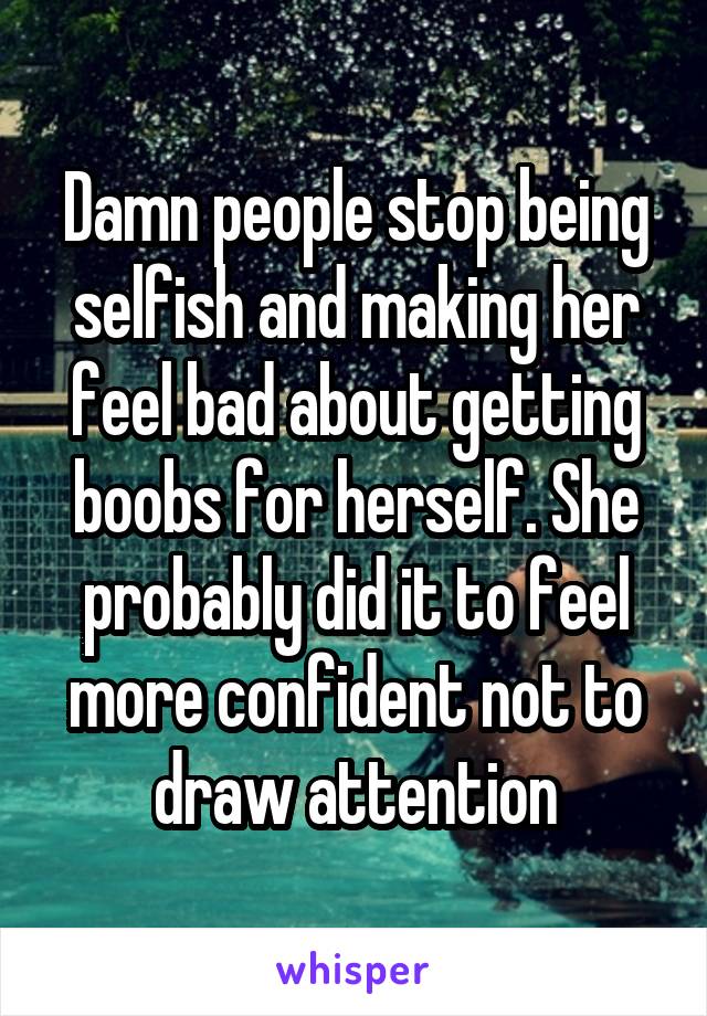 Damn people stop being selfish and making her feel bad about getting boobs for herself. She probably did it to feel more confident not to draw attention