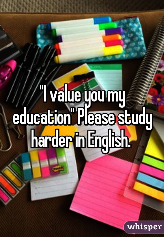 "I value you my education" Please study harder in English. 