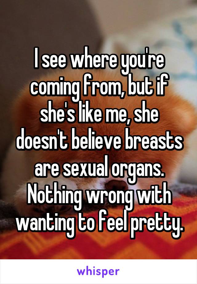 I see where you're coming from, but if she's like me, she doesn't believe breasts are sexual organs. Nothing wrong with wanting to feel pretty.