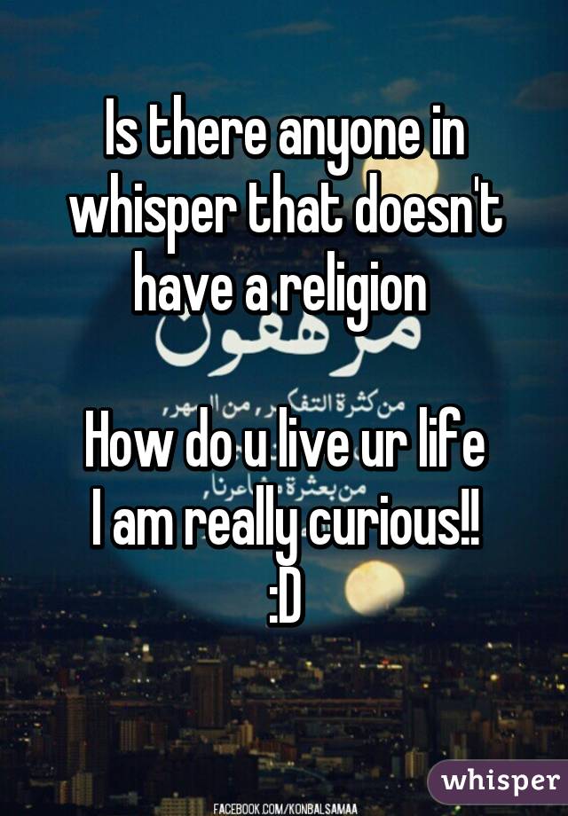 Is there anyone in whisper that doesn't have a religion 

How do u live ur life
I am really curious!!
:D
