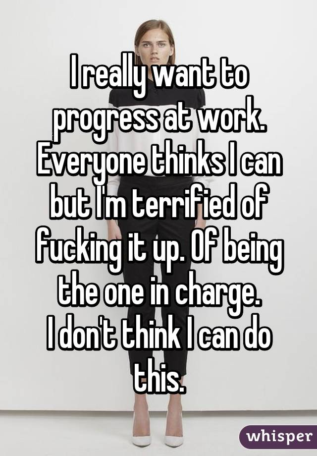 I really want to progress at work. Everyone thinks I can but I'm terrified of fucking it up. Of being the one in charge.
I don't think I can do this.
