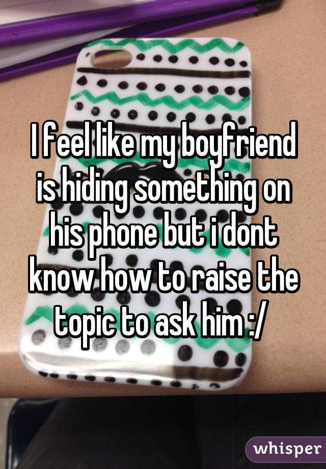 I feel like my boyfriend is hiding something on his phone but i dont know how to raise the topic to ask him :/ 