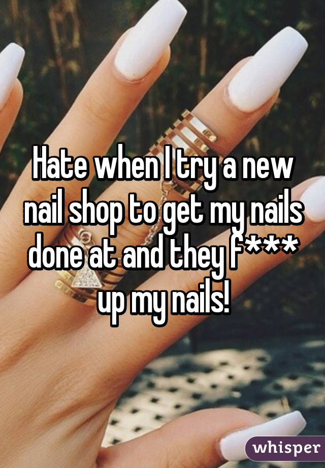 Hate when I try a new nail shop to get my nails done at and they f*** up my nails!