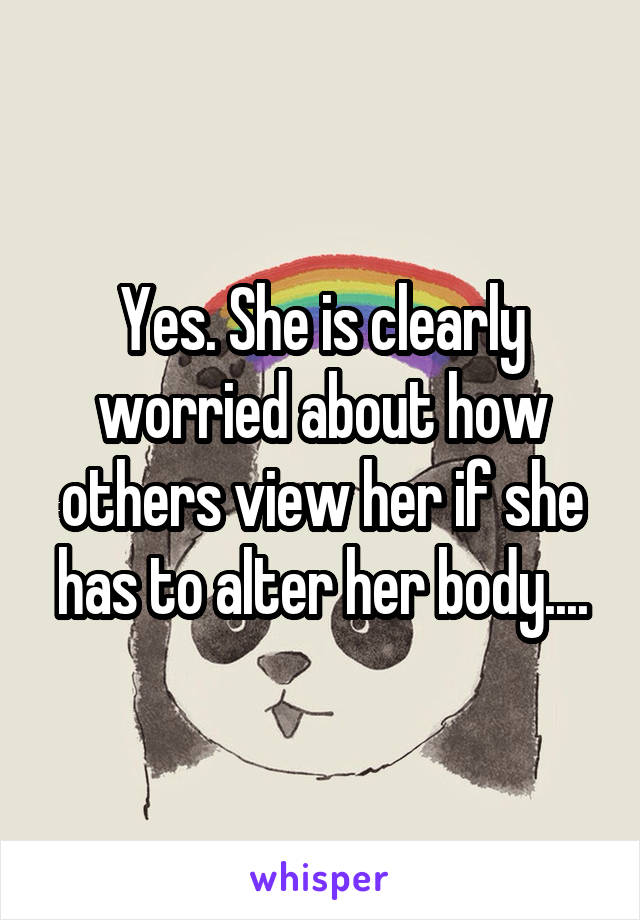 Yes. She is clearly worried about how others view her if she has to alter her body....