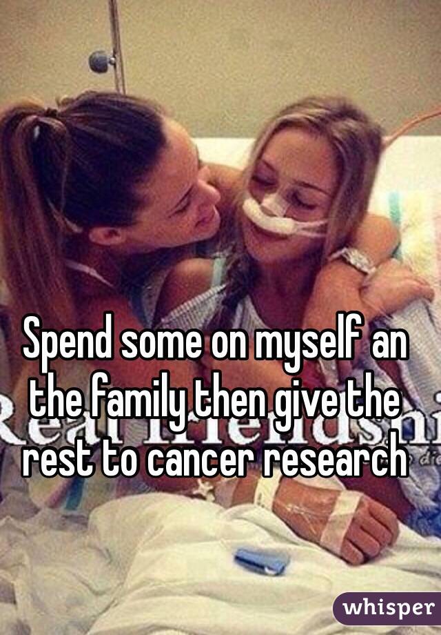 Spend some on myself an the family then give the rest to cancer research