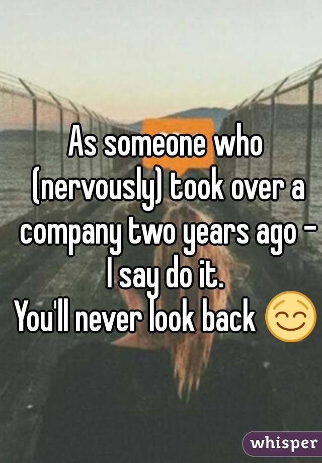 As someone who (nervously) took over a company two years ago - I say do it. 
You'll never look back 😌