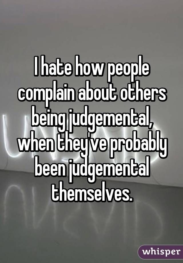 I hate how people complain about others being judgemental, when they've probably been judgemental themselves.