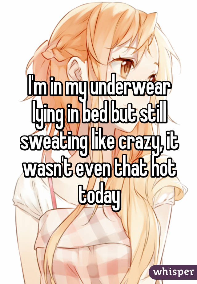 I'm in my underwear lying in bed but still sweating like crazy, it wasn't even that hot today