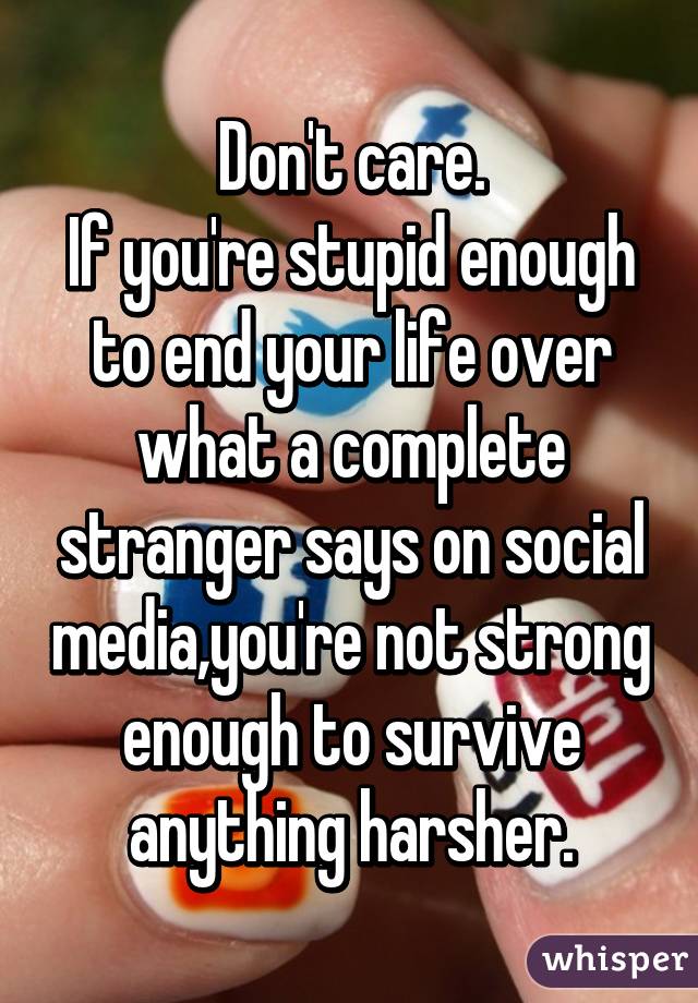 Don't care.
If you're stupid enough to end your life over what a complete stranger says on social media,you're not strong enough to survive anything harsher.