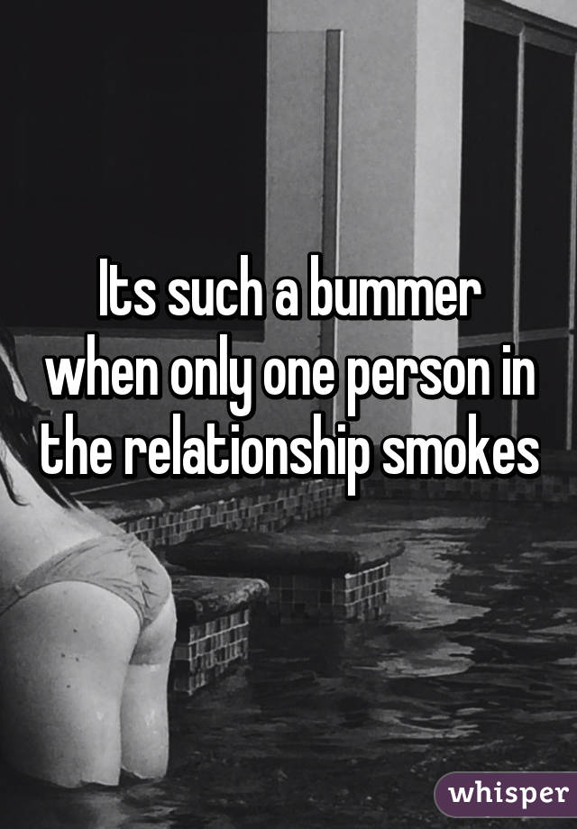 Its such a bummer when only one person in the relationship smokes 