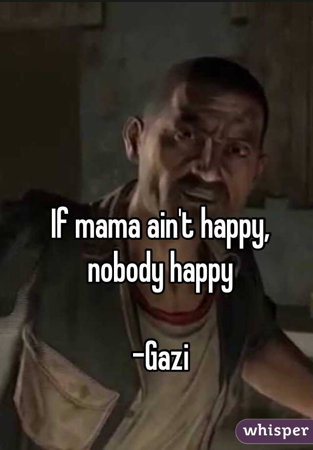 If mama ain't happy, nobody happy

-Gazi