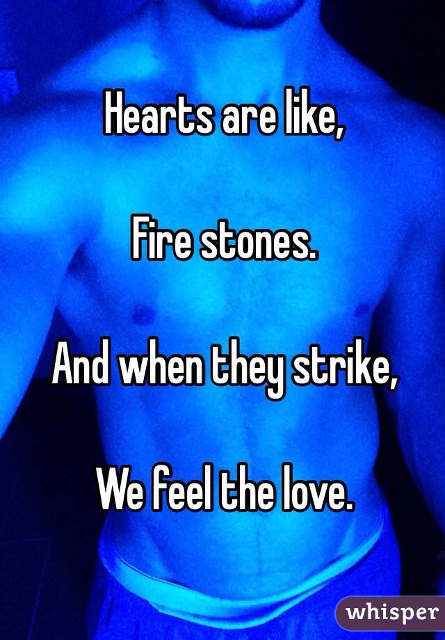 Hearts are like,

Fire stones.

And when they strike,

We feel the love.