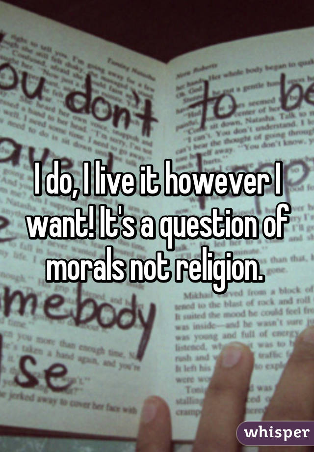 I do, I live it however I want! It's a question of morals not religion. 