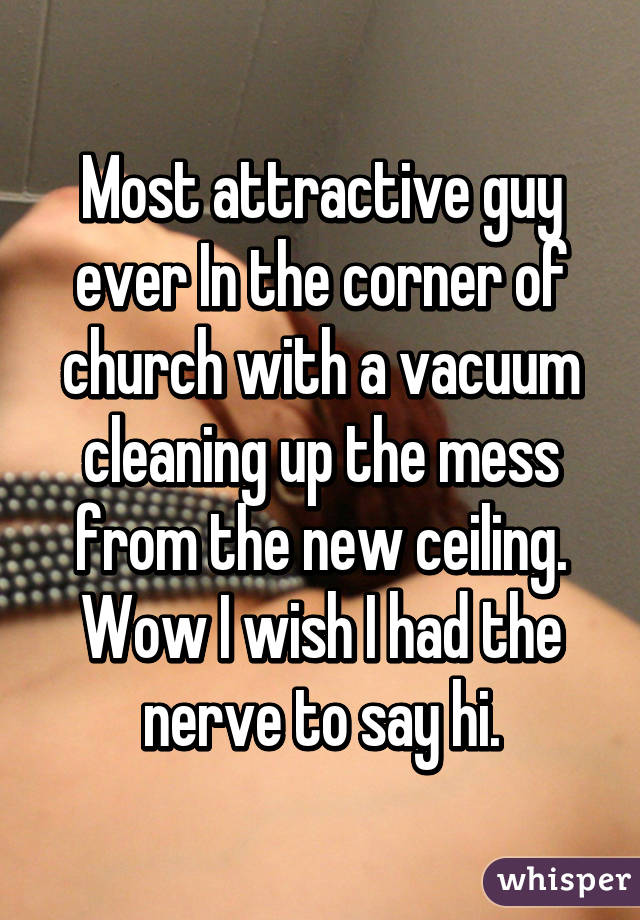 Most attractive guy ever In the corner of church with a vacuum cleaning up the mess from the new ceiling. Wow I wish I had the nerve to say hi.