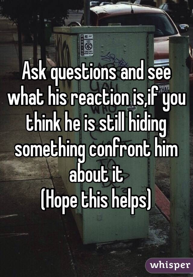 Ask questions and see what his reaction is,if you think he is still hiding something confront him about it
(Hope this helps)