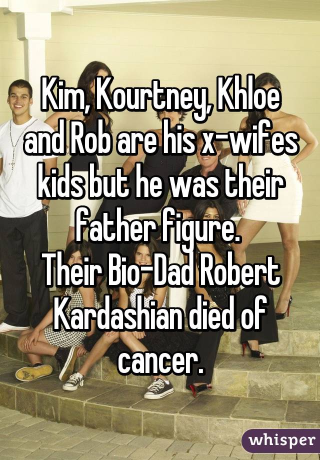 Kim, Kourtney, Khloe and Rob are his x-wifes kids but he was their father figure. 
Their Bio-Dad Robert Kardashian died of cancer.