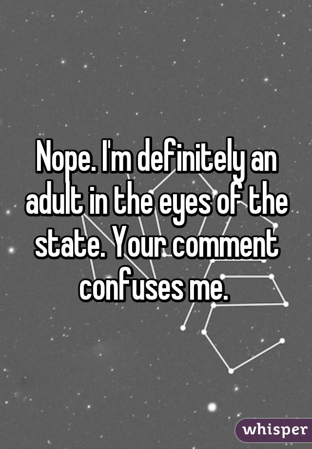 Nope. I'm definitely an adult in the eyes of the state. Your comment confuses me. 