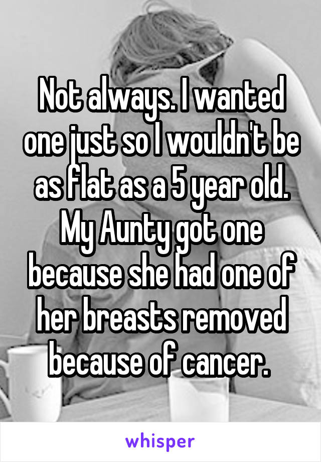 Not always. I wanted one just so I wouldn't be as flat as a 5 year old. My Aunty got one because she had one of her breasts removed because of cancer. 