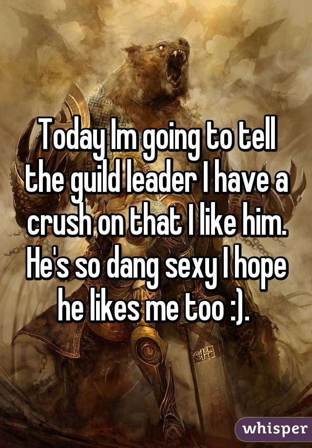 Today Im going to tell the guild leader I have a crush on that I like him. He's so dang sexy I hope he likes me too :). 