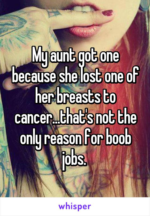 My aunt got one because she lost one of her breasts to cancer...that's not the only reason for boob jobs. 