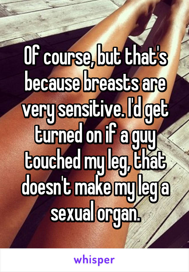 Of course, but that's because breasts are very sensitive. I'd get turned on if a guy touched my leg, that doesn't make my leg a sexual organ.