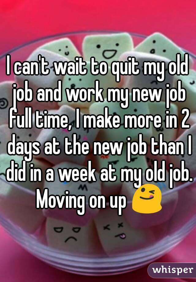 I can't wait to quit my old job and work my new job full time, I make more in 2 days at the new job than I did in a week at my old job. Moving on up 😋