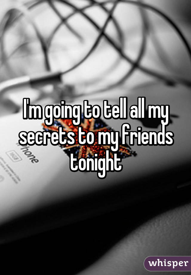 I'm going to tell all my secrets to my friends tonight