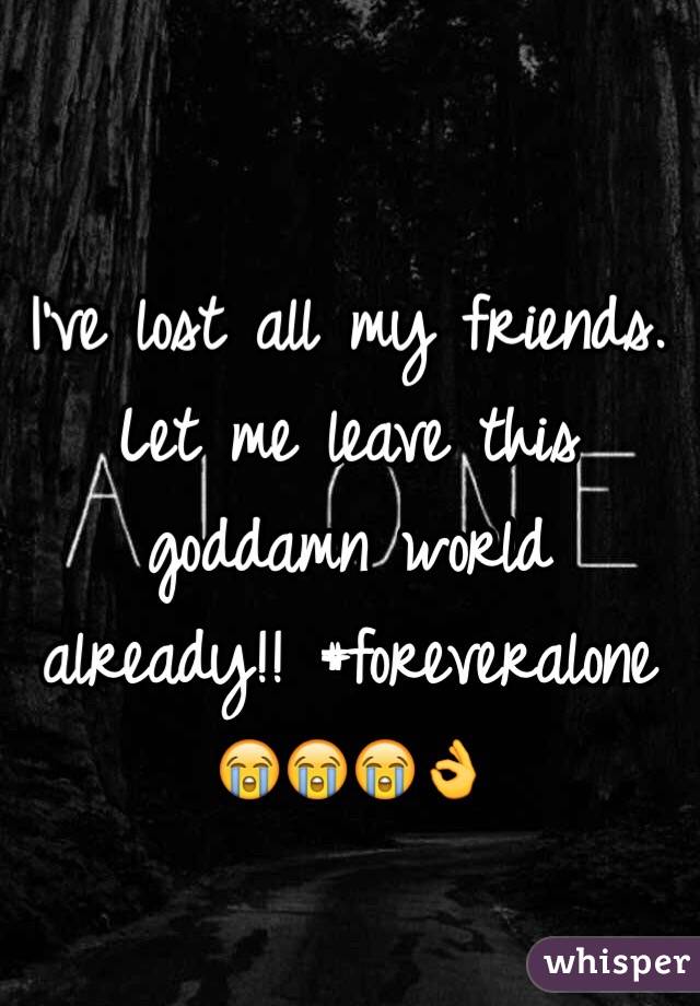 I've lost all my friends. Let me leave this goddamn world already!! #foreveralone 😭😭😭👌