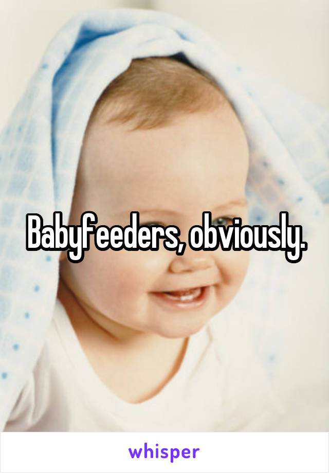 Babyfeeders, obviously.