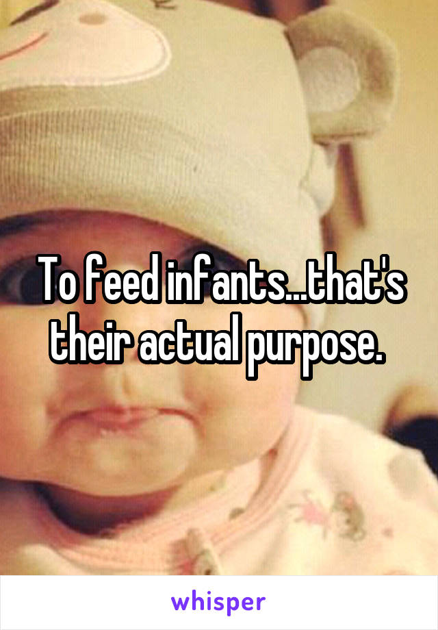 To feed infants...that's their actual purpose. 