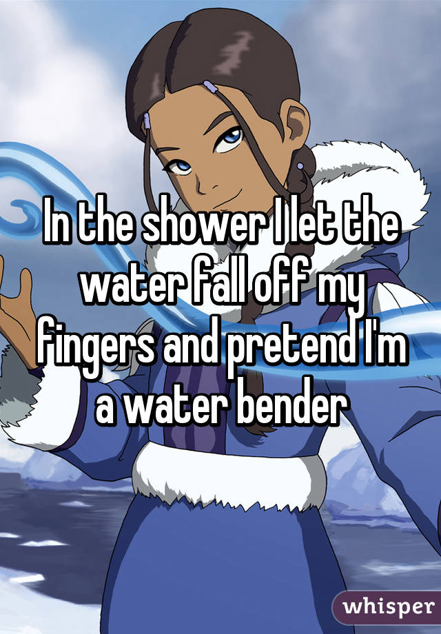 In the shower I let the water fall off my fingers and pretend I'm a water bender