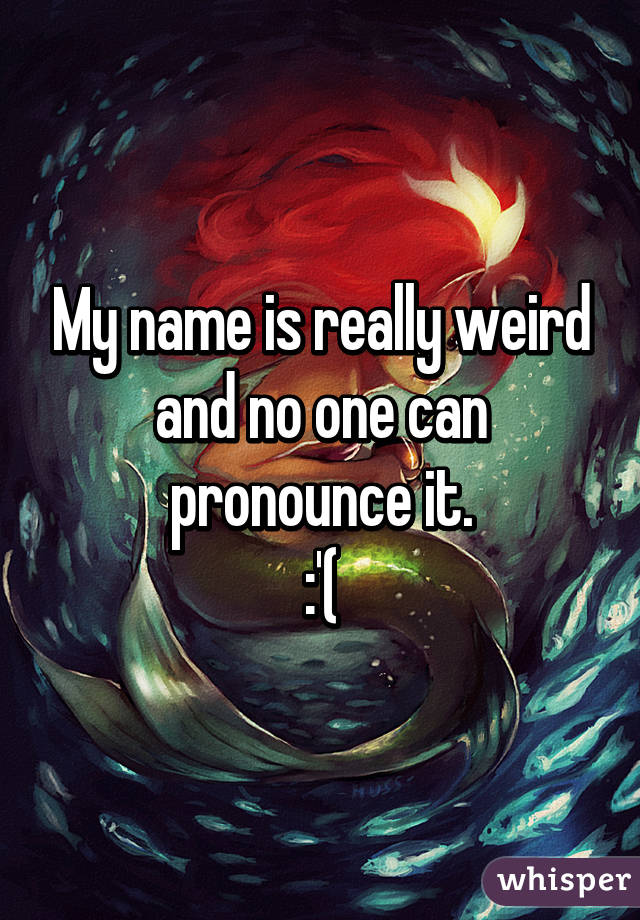 My name is really weird and no one can pronounce it.
:'(