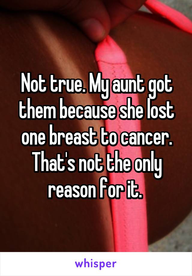 Not true. My aunt got them because she lost one breast to cancer. That's not the only reason for it. 