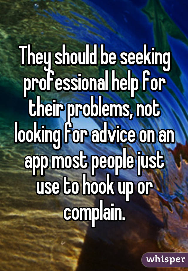 They should be seeking professional help for their problems, not looking for advice on an app most people just use to hook up or complain.