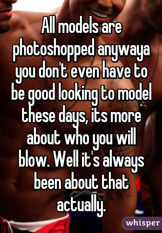 All models are photoshopped anywaya you don't even have to be good looking to model these days, its more about who you will blow. Well it's always been about that actually.