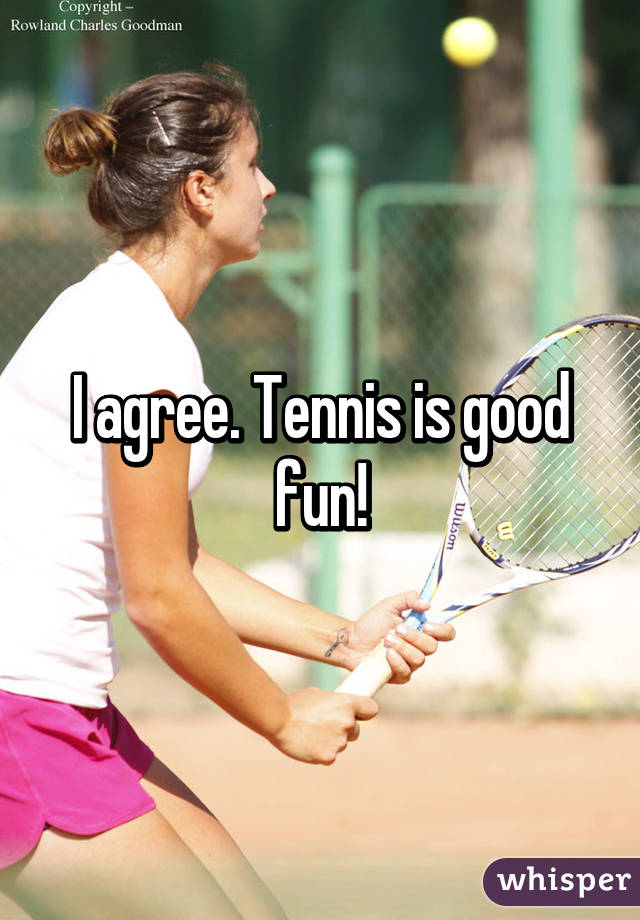 I agree. Tennis is good fun!