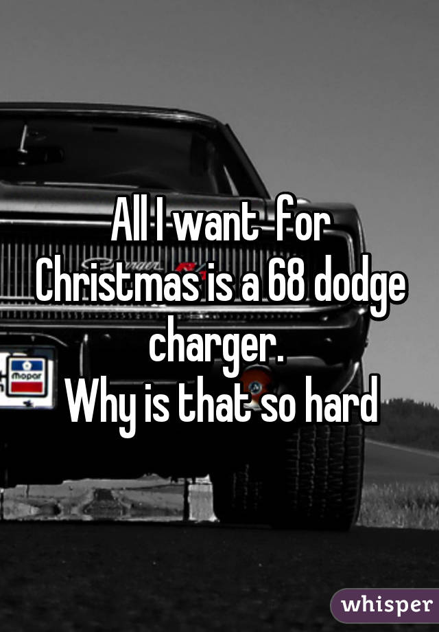 All I want  for Christmas is a 68 dodge charger. 
Why is that so hard