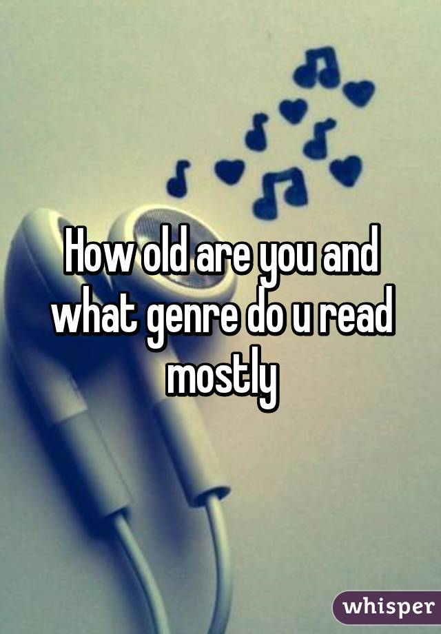 How old are you and what genre do u read mostly