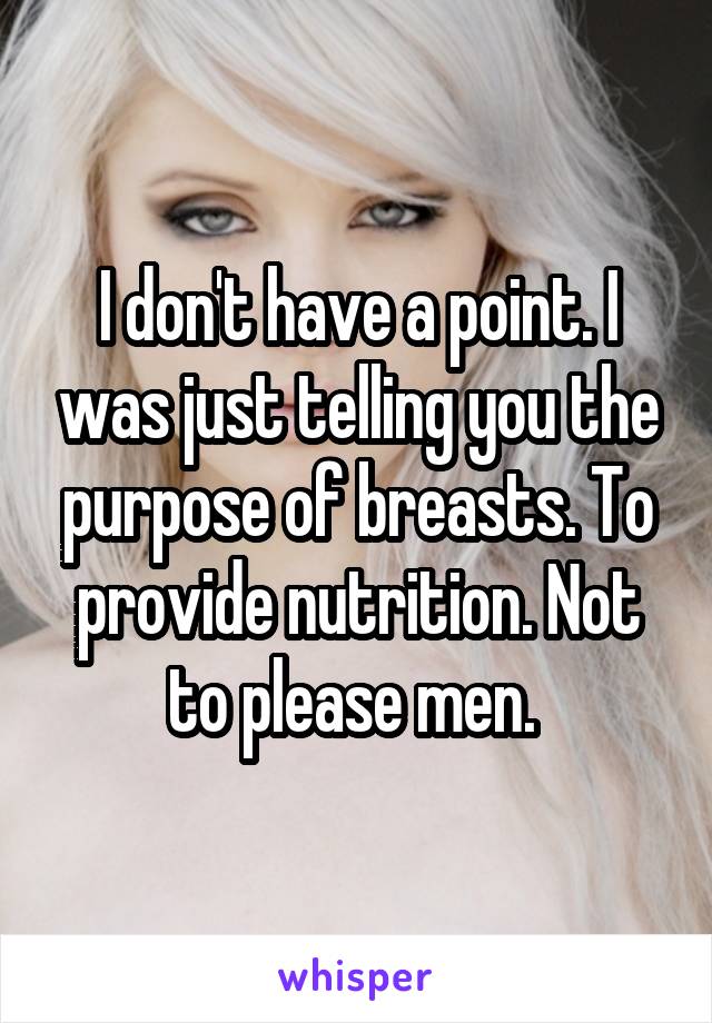 I don't have a point. I was just telling you the purpose of breasts. To provide nutrition. Not to please men. 