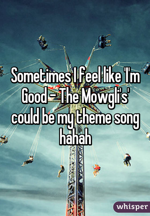 Sometimes I feel like 'I'm Good - The Mowgli's' could be my theme song hahah