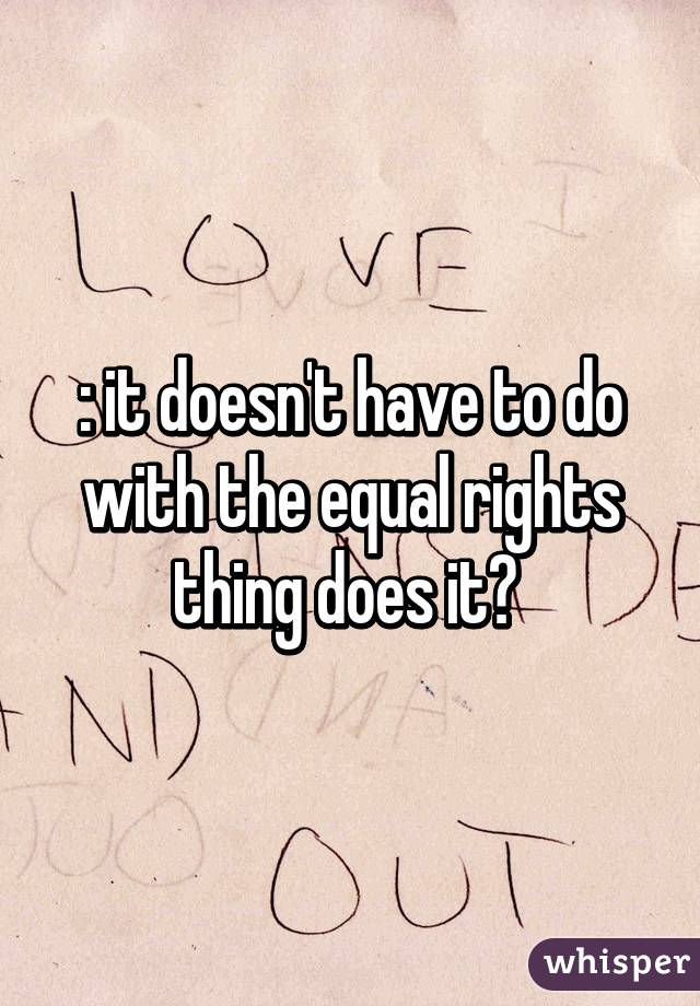 :\ it doesn't have to do with the equal rights thing does it? 