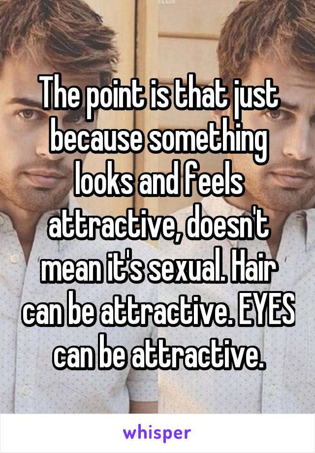 The point is that just because something looks and feels attractive, doesn't mean it's sexual. Hair can be attractive. EYES can be attractive.