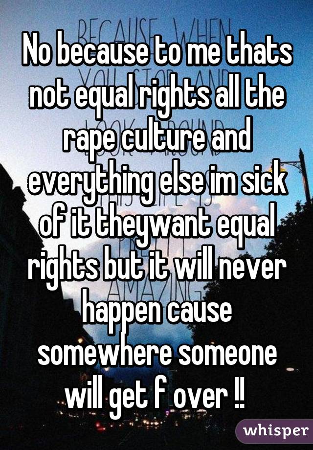 No because to me thats not equal rights all the rape culture and everything else im sick of it theywant equal rights but it will never happen cause somewhere someone will get f over !! 