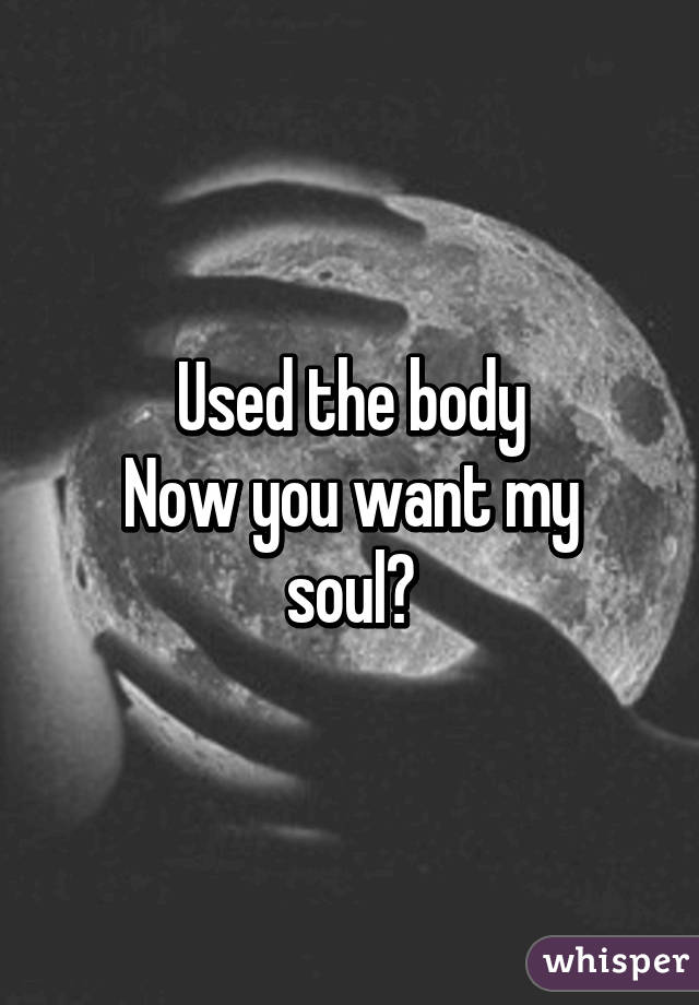 Used the body
Now you want my soul?